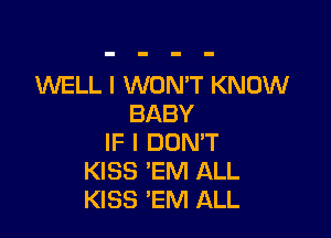 WELL I WON'T KNOW
BABY

IF I DON'T
KISS 'EM ALL
KISS 'EM ALL