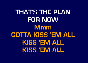 THAT'S THE PLAN
FOR NOW
Mmm

GOTTA KISS EM ALL
KISS 'EM ALL
KISS 'EM ALL