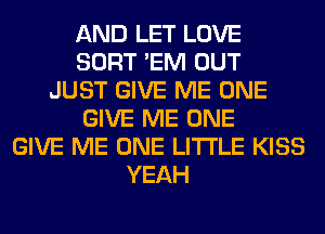 AND LET LOVE
SORT 'EM OUT
JUST GIVE ME ONE
GIVE ME ONE
GIVE ME ONE LITI'LE KISS
YEAH