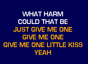 WHAT HARM
COULD THAT BE
JUST GIVE ME ONE
GIVE ME ONE
GIVE ME ONE LITI'LE KISS
YEAH