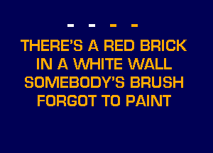 THERE'S A RED BRICK
IN A WHITE WALL
SOMEBODY'S BRUSH
FORGOT T0 PAINT