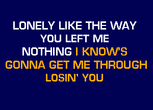 LONELY LIKE THE WAY
YOU LEFT ME

NOTHING I KNOWS

GONNA GET ME THROUGH
LOSIN' YOU