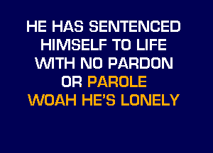 HE HAS SENTENCED
HIMSELF T0 LIFE
1WITH N0 PARDON
0R PAROLE
WOAH HE'S LONELY