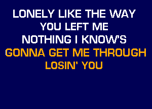 LONELY LIKE THE WAY
YOU LEFT ME

NOTHING I KNOWS

GONNA GET ME THROUGH
LOSIN' YOU