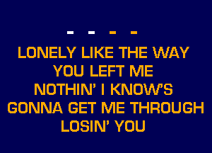 LONELY LIKE THE WAY
YOU LEFT ME
NOTHIN' I KNOWS
GONNA GET ME THROUGH
LOSIN' YOU