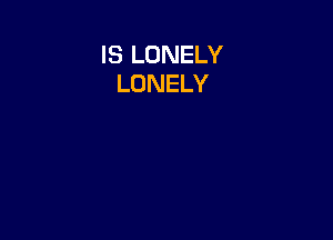 IS LONELY
LONELY