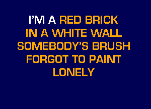 I'M A RED BRICK
IN A WHITE WALL
SOMEBODY'S BRUSH
FORGOT T0 PAINT
LONELY