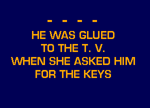 HE WAS GLUED
TO THE T. V.
WHEN SHE ASKED HIM
FOR THE KEYS