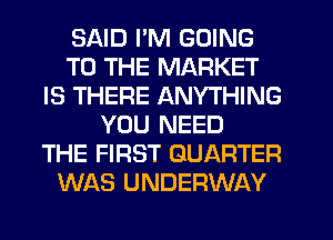 SAID I'M GOING
TO THE MARKET
IS THERE ANYTHING
YOU NEED
THE FIRST QUARTER
WAS UNDERWAY