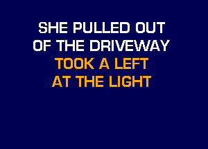 SHE PULLED OUT
OF THE DRIVEWAY
TOOK A LEFT

AT THE LIGHT