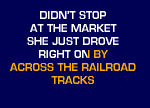 DIDN'T STOP
AT THE MARKET
SHE JUST DROVE
RIGHT ON BY
ACROSS THE RAILROAD
TRACKS