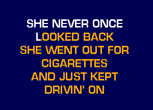 SHE NEVER ONCE
LOOKED BACK
SHE WENT OUT FOR
CIGARETTES
AND JUST KEPT
DRIVIN' 0N