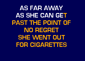 AS FAR AWAY
AS SHE CAN GET
PAST THE POINT OF
NO REGRET
SHE WENT OUT
FOR CIGARE'I'I'ES
