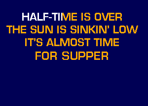 HALF-TIME IS OVER
THE SUN IS SINKIM LOW
ITS ALMOST TIME

FOR SUPPER