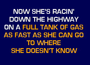 NOW SHE'S RACIN'
DOWN THE HIGHWAY
ON A FULL TANK 0F GAS
AS FAST AS SHE CAN GO
TO WHERE
SHE DOESN'T KNOW