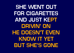 SHE WENT OUT
FOR CIGARETTES
AND JUST KEPT
DRIVIN' 0N
HE DOESN'T EVEN
KNOW IT YET

BUT SHES GONE l