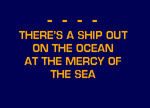 THERE'S A SHIP OUT
ON THE OCEAN

AT THE MERCY OF
THE SEA