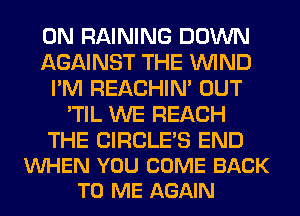 0N RAINING DOWN
AGAINST THE WIND
I'M REACHIN' OUT
'TIL WE REACH

THE CIRCLE'S END
VUHEN YOU COME BACK
TO ME AGAIN