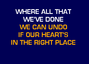 WHERE ALL THAT
WEWIE DONE
WE CAN UNDO
IF OUR HEART'S
IN THE RIGHT PLACE