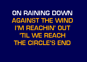 0N RAINING DOWN
AGAINST THE WIND
I'M REACHIN' OUT
'TlL WE REACH
THE CIRCLE'S END
