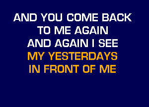 AND YOU COME BACK
TO ME AGAIN
AND AGAIN I SEE
MY YESTERDAYS
IN FRONT OF ME