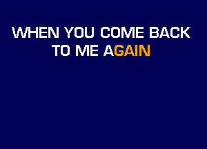 WHEN YOU COME BACK
TO ME AGAIN