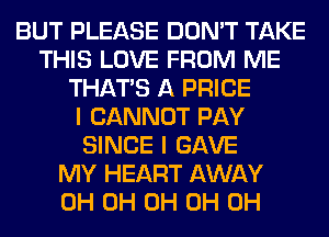 BUT PLEASE DON'T TAKE
THIS LOVE FROM ME
THAT'S A PRICE
I CANNOT PAY
SINCE I GAVE
MY HEART AWAY
0H 0H 0H 0H 0H