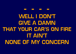 WELL I DON'T

GIVE A DAMN
THAT YOUR CAR'S ON FIRE

IT AIN'T
NONE OF MY CONCERN