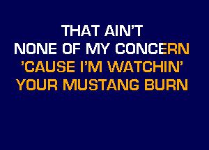 THAT AIN'T
NONE OF MY CONCERN
'CAUSE I'M WATCHIM
YOUR MUSTANG BURN