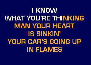 I KNOW
WHAT YOU'RE THINKING
MAN YOUR HEART
IS SINKIM
YOUR CAR'S GOING UP
IN FLAMES