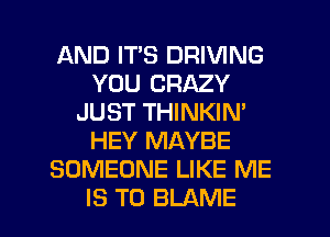 AND IT'S DRIVING
YOU CRAZY
JUST THINKIN'
HEY MAYBE
SOMEONE LIKE ME

IS TO BLAME l