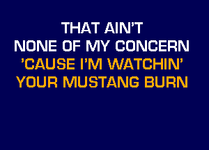 THAT AIN'T
NONE OF MY CONCERN
'CAUSE I'M WATCHIM
YOUR MUSTANG BURN