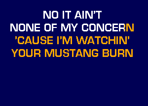 N0 IT AIN'T
NONE OF MY CONCERN
'CAUSE I'M WATCHIM
YOUR MUSTANG BURN