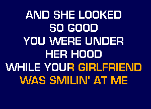 AND SHE LOOKED
SO GOOD
YOU WERE UNDER
HER HOOD
WHILE YOUR GIRLFRIEND
WAS SMILIM AT ME