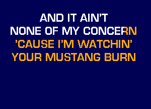 AND IT AIN'T
NONE OF MY CONCERN
'CAUSE I'M WATCHIM
YOUR MUSTANG BURN