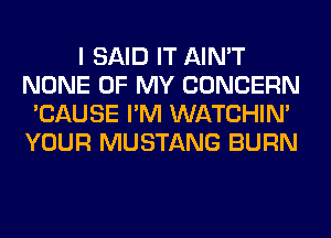 I SAID IT AIN'T
NONE OF MY CONCERN
'CAUSE I'M WATCHIM
YOUR MUSTANG BURN