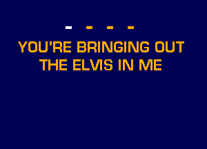 YOU'RE BRINGING OUT
THE ELVIS IN ME