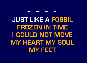 JUST LIKE A FOSSIL
FROZEN IN TIME
I COULD NOT MOVE
MY HEART MY SOUL
MY FEET