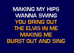MAKING MY HIPS
WANNA SWING
YOU BRING OUT
THE ELVIS IN ME
MAKING ME
BURST OUT AND SING