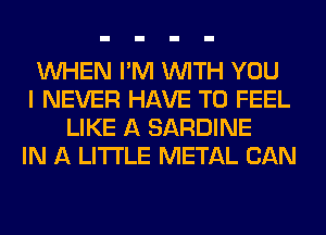 WHEN I'M WITH YOU
I NEVER HAVE TO FEEL
LIKE A SARDINE
IN A LITTLE METAL CAN
