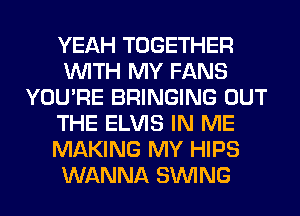 YEAH TOGETHER
WITH MY FANS
YOU'RE BRINGING OUT
THE ELVIS IN ME
MAKING MY HIPS
WANNA SINlNG