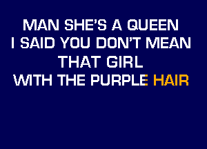 MAN SHE'S A QUEEN
I SAID YOU DON'T MEAN

THAT GIRL
WITH THE PURPLE HAIR
