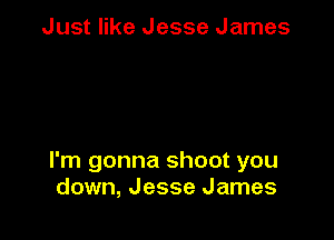 Just like Jesse James

I'm gonna shoot you
down, Jesse James
