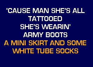 'CAUSE MAN SHE'S ALL
TATTOOED
SHE'S WEARIM
ARMY BOOTS
A MINI SKIRT AND SOME
WHITE TUBE SOCKS