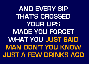 AND EVERY SIP
THAT'S CROSSED
YOUR LIPS
MADE YOU FORGET
WHAT YOU JUST SAID
MAN DON'T YOU KNOW
JUST A FEW DRINKS AGO