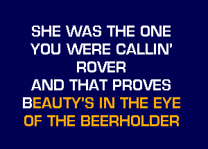 SHE WAS THE ONE
YOU WERE CALLIN'
ROVER
AND THAT PROVES
BEAUTY'S IN THE EYE
OF THE BEERHOLDER