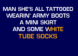 MAN SHE'S ALL TATI'OOED
WEARIN' ARMY BOOTS
A MINI SKIRT
AND SOME WHITE

TUBE SOCKS