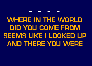 WHERE IN THE WORLD
DID YOU COME FROM
SEEMS LIKE I LOOKED UP
AND THERE YOU WERE