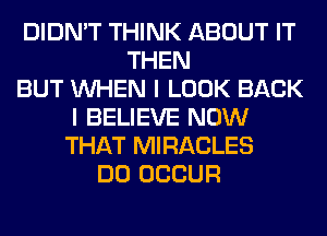 DIDN'T THINK ABOUT IT
THEN
BUT WHEN I LOOK BACK
I BELIEVE NOW
THAT MIRACLES
DO OCCUR