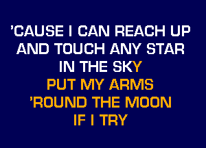 'CAUSE I CAN REACH UP
AND TOUCH ANY STAR
IN THE SKY
PUT MY ARMS
'ROUND THE MOON
IF I TRY